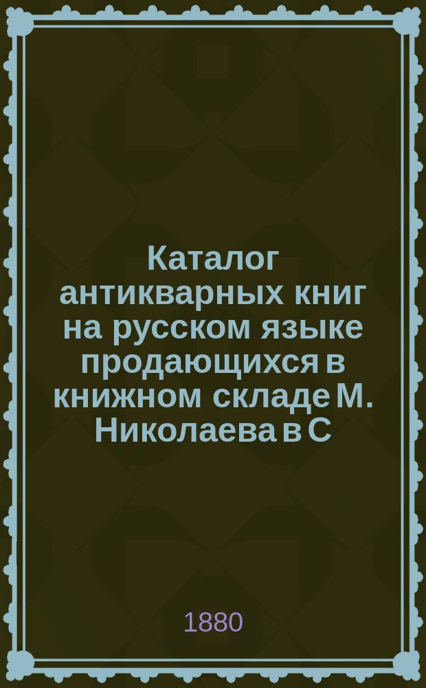 Каталог антикварных книг на русском языке продающихся в книжном складе М. Николаева в С.-Петербурге : 1-
