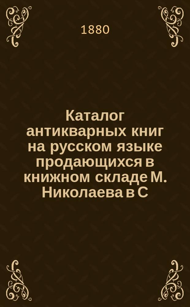 Каталог антикварных книг на русском языке продающихся в книжном складе М. Николаева в С.-Петербурге : 1-. 1