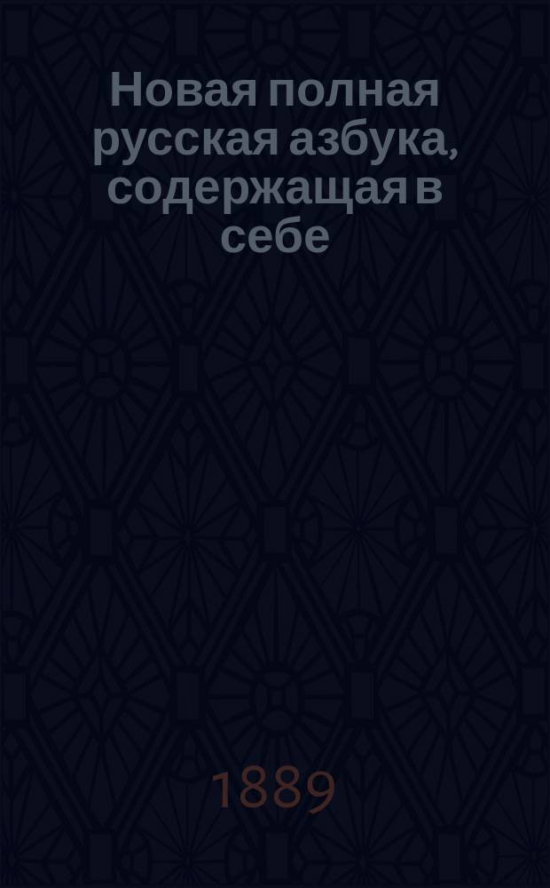 Новая полная русская азбука, содержащая в себе: молитвы, заповеди, краткую славянскую азбуку, нравственные анекдоты, басни и таблицу умножения