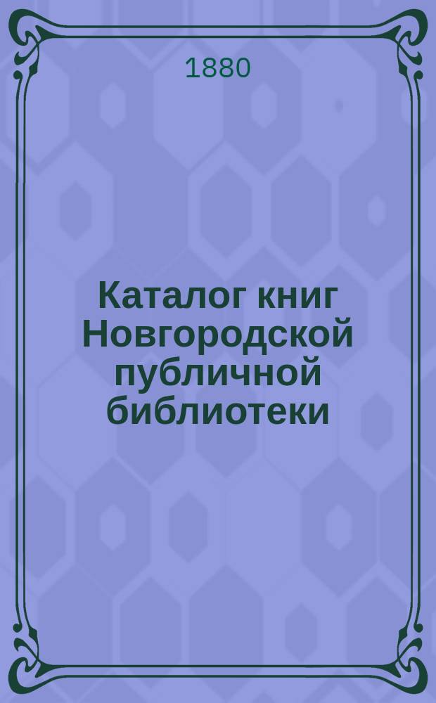 Каталог книг Новгородской публичной библиотеки : Ч. 1