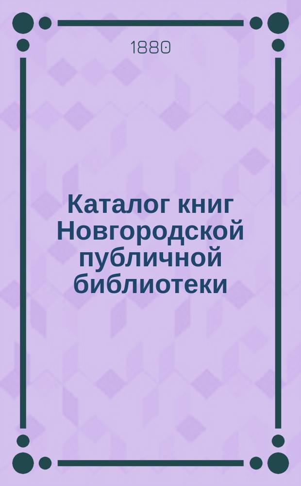 Каталог книг Новгородской публичной библиотеки : [Ч. 1]. [Ч. 1 : Русские книги]