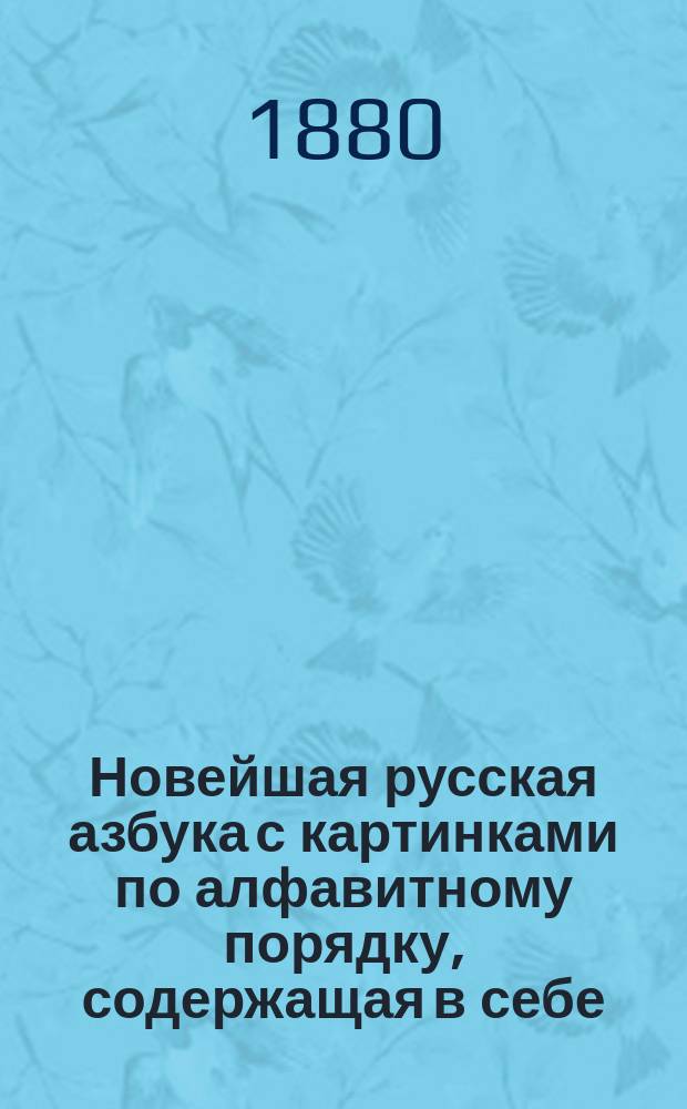 Новейшая русская азбука с картинками по алфавитному порядку, содержащая в себе: статьи для упражнения в чтении, краткую славянскую азбуку, молитвы, символ веры, заповеди, события из священной истории Нового завета, разные прозаические и стихотворные сочинения, цифры и таблицу умножения