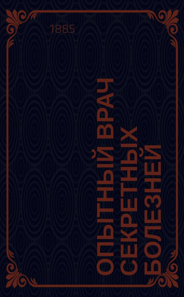 Опытный врач секретных болезней : Общепонятное практич. руководство к излечению венерич. болезни... : Полное излечение вышесказанных болезней без помощи врача всеми способами врачевания : В 3-х ч. с атласом рис. и множеством рецептов