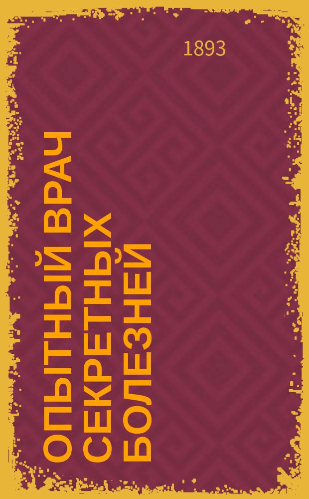 Опытный врач секретных болезней : Общепонятное практич. руководство к излечению венерич. болезни... : Полное излечение вышесказанных болезней без помощи врача всеми способами врачевания : В 3-х ч. с атласом рис. и множеством рецептов