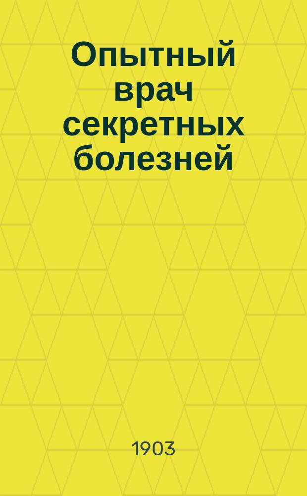 Опытный врач секретных болезней : Общепонятное практич. руководство к излечению венерич. болезни... : Полное излечение вышесказанных болезней без помощи врача всеми способами врачевания : В 3-х ч. с атласом рис. и множеством рецептов