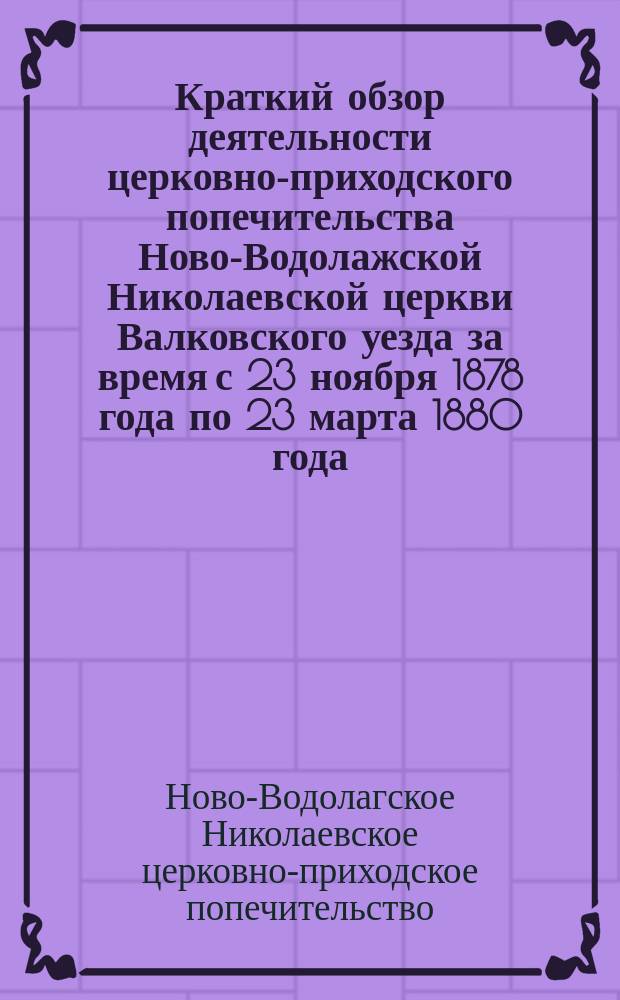 Краткий обзор деятельности церковно-приходского попечительства Ново-Водолажской Николаевской церкви Валковского уезда за время с 23 ноября 1878 года по 23 марта 1880 года