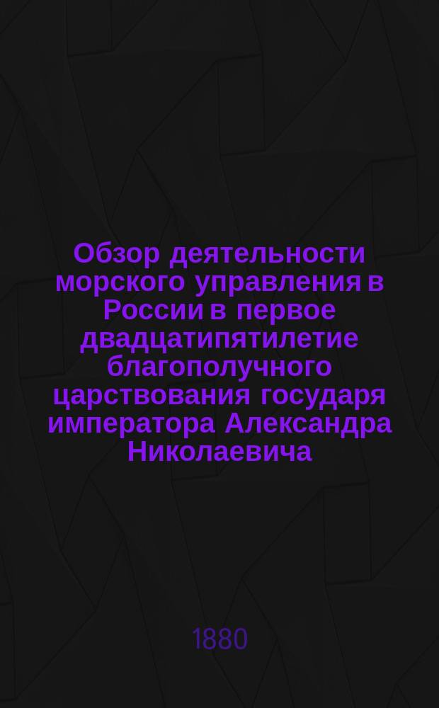 Обзор деятельности морского управления в России в первое двадцатипятилетие благополучного царствования государя императора Александра Николаевича. 1855-1880