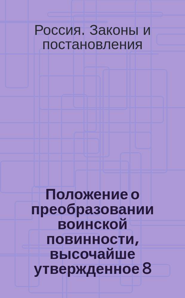 Положение о преобразовании воинской повинности, высочайше утвержденное 8 (20) июня 1874 г. и дополненное всеми состоявшимися после того постановлениями и разъяснениями по 1 июня 1879 года