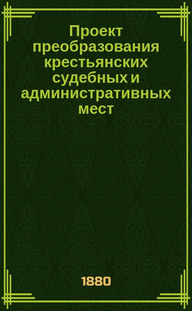 Проект преобразования крестьянских судебных и административных мест : С прил.
