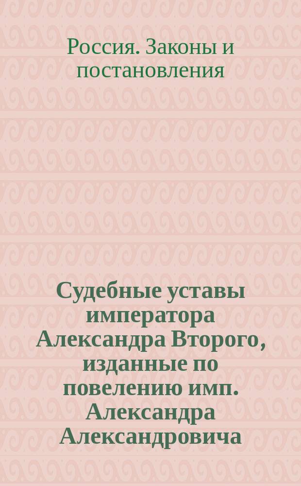 Судебные уставы императора Александра Второго, изданные по повелению имп. Александра Александровича : Изд. 1883 г. со включением статей. по Продолжению 1886 г