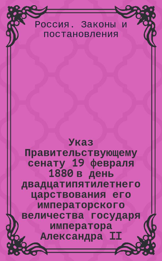 Указ Правительствующему сенату 19 февраля 1880 в день двадцатипятилетнего царствования его императорского величества государя императора Александра II