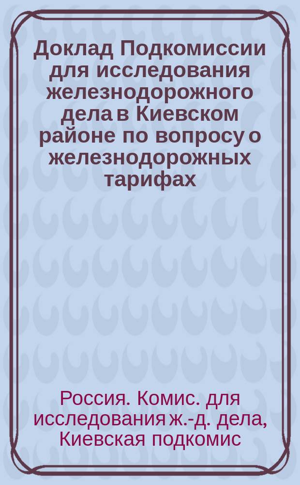 Доклад Подкомиссии для исследования железнодорожного дела в Киевском районе по вопросу о железнодорожных тарифах