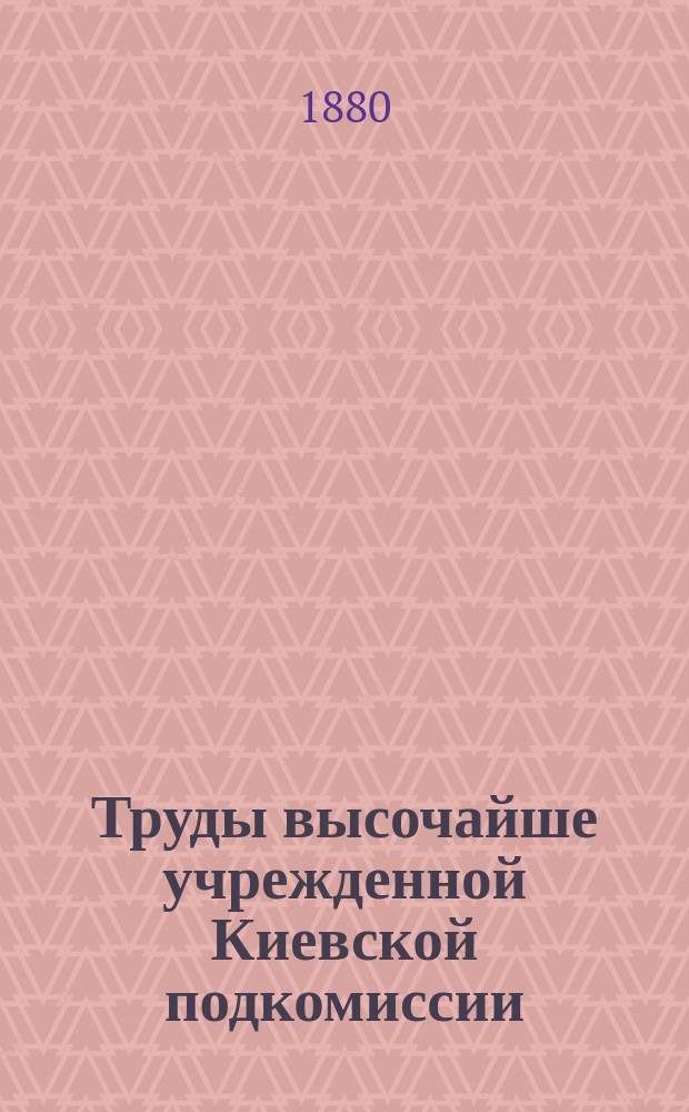 Труды высочайше учрежденной Киевской подкомиссии : Ч. 1