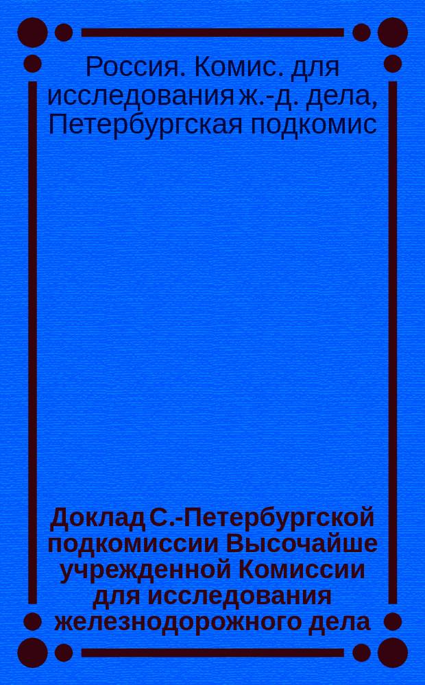 Доклад С.-Петербургской подкомиссии Высочайше учрежденной Комиссии для исследования железнодорожного дела : По эксплоатации : Отд. техн. движения
