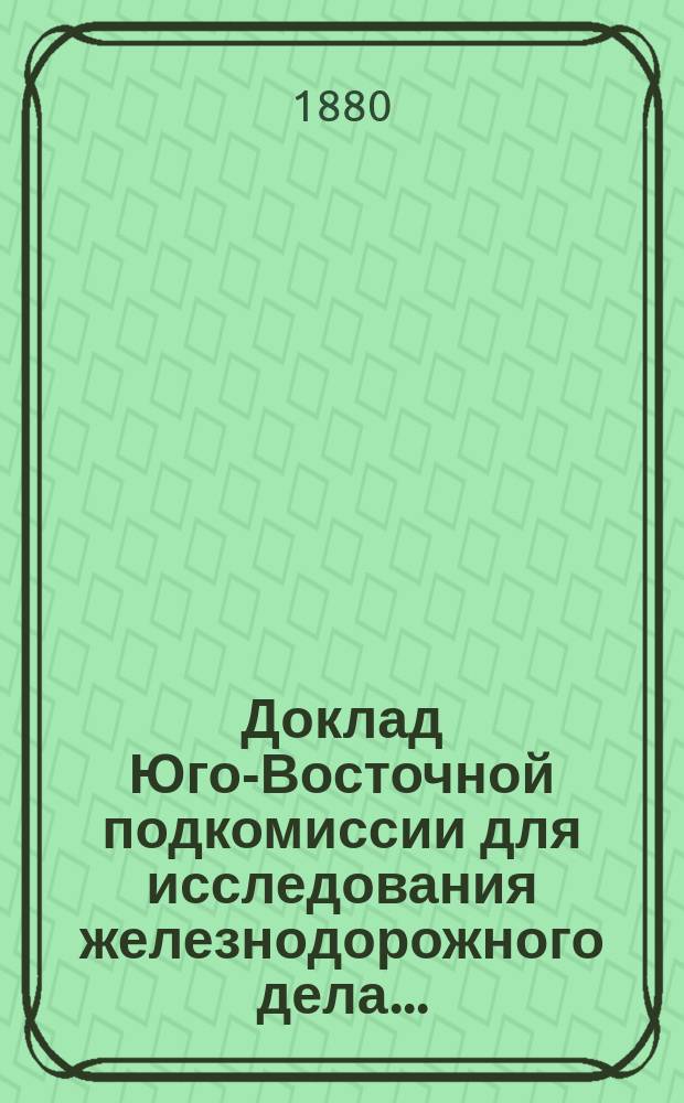 Доклад Юго-Восточной подкомиссии для исследования железнодорожного дела...