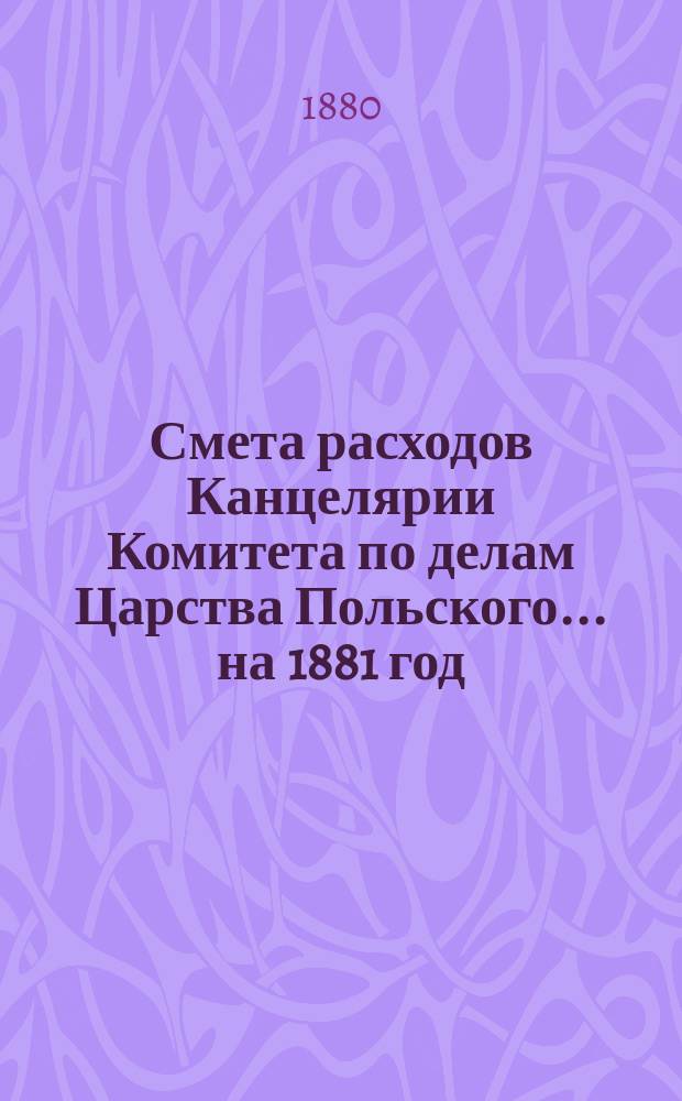 Смета расходов Канцелярии Комитета по делам Царства Польского.... ... на 1881 год