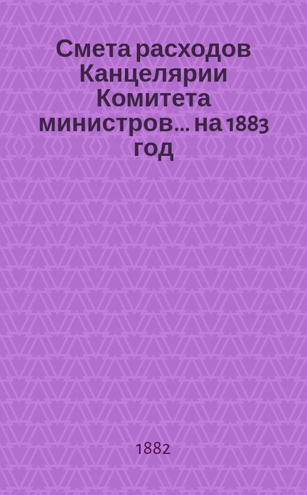 Смета расходов Канцелярии Комитета министров.... ... на 1883 год