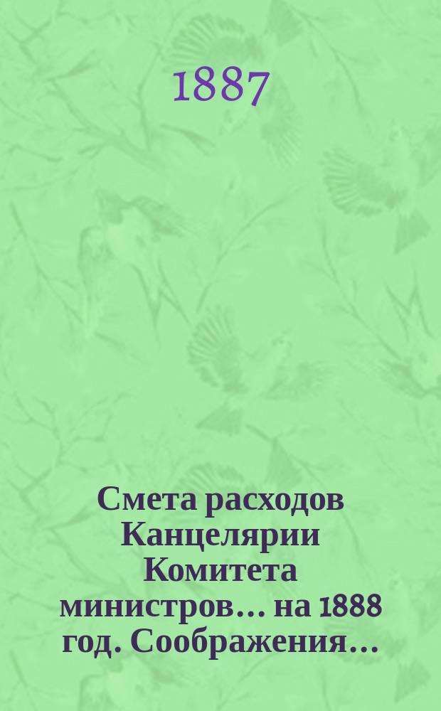 Смета расходов Канцелярии Комитета министров.... ... на 1888 год. Соображения... : Соображения Государственного контроля по смете...