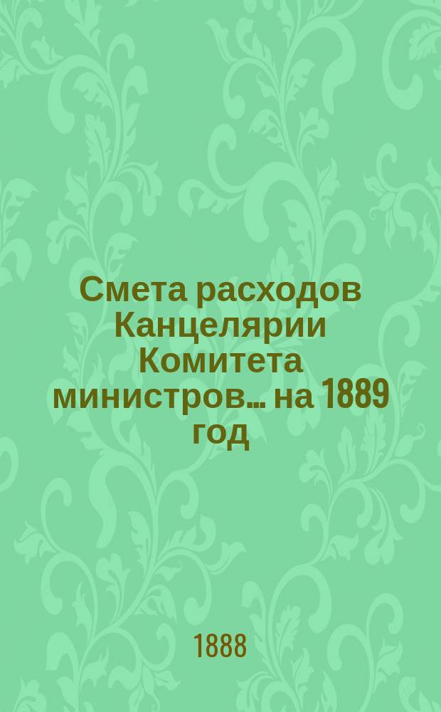 Смета расходов Канцелярии Комитета министров.... ... на 1889 год