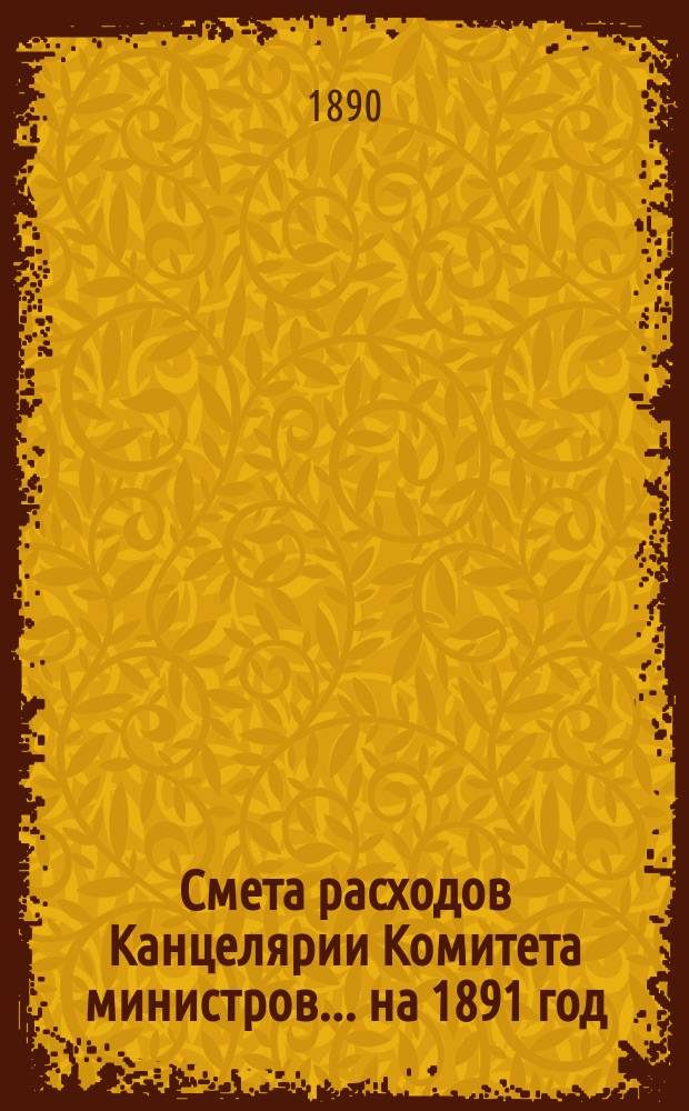 Смета расходов Канцелярии Комитета министров.... ... на 1891 год