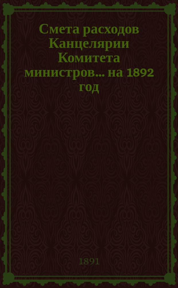 Смета расходов Канцелярии Комитета министров.... ... на 1892 год
