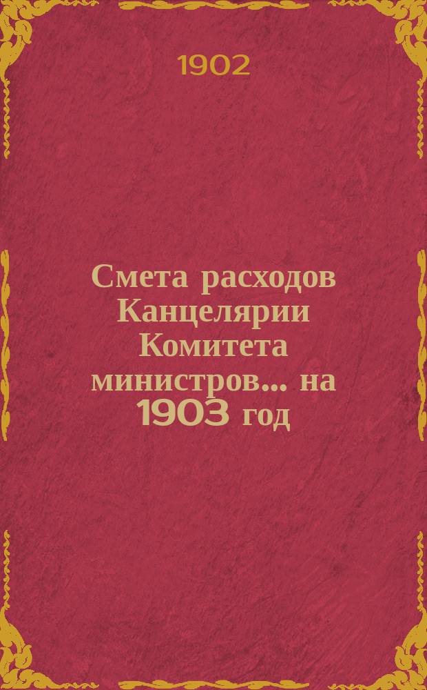Смета расходов Канцелярии Комитета министров.... ... на 1903 год