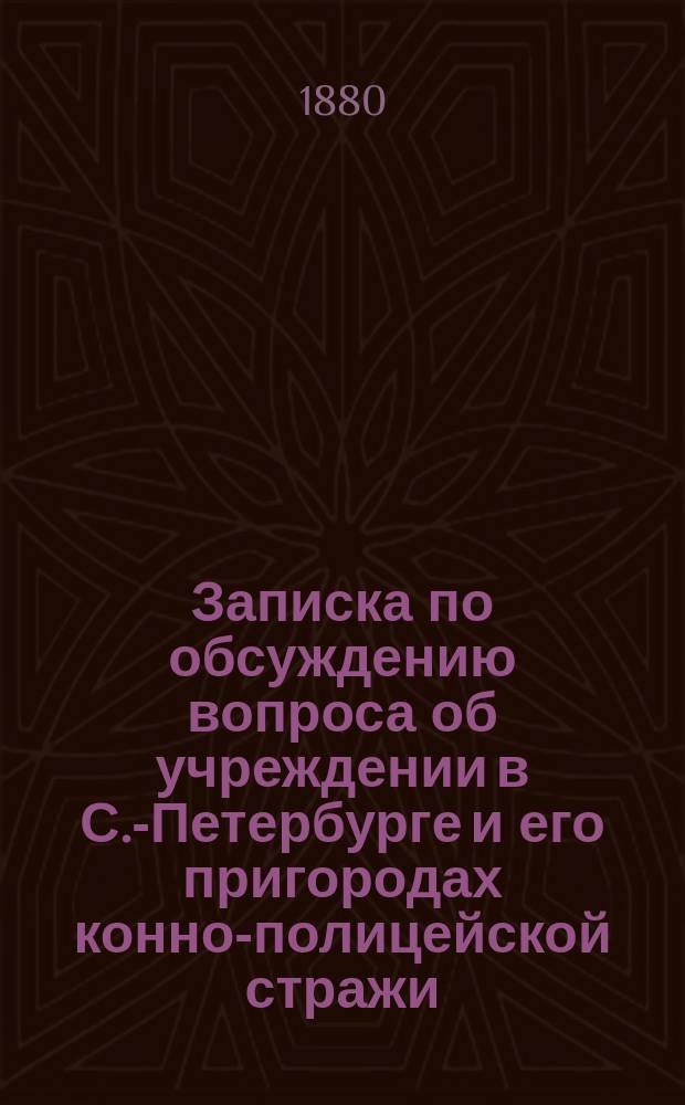 Записка по обсуждению вопроса об учреждении в С.-Петербурге и его пригородах конно-полицейской стражи : С прил