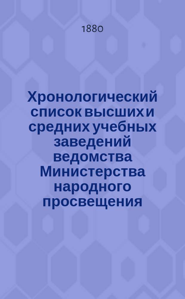 Хронологический список высших и средних учебных заведений ведомства Министерства народного просвещения, основанных или преобразованных с 1855 по 1880 гг.
