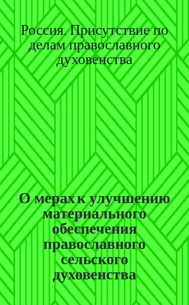 О мерах к улучшению материального обеспечения православного сельского духовенства : (По высочайше учрежд. Присутствию по делам православ. духовенства)