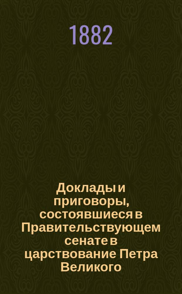 Доклады и приговоры, состоявшиеся в Правительствующем сенате в царствование Петра Великого, изданные Императорской академией наук. Т. 2. Год 1712-й. Кн. 1 (янв.-июль)