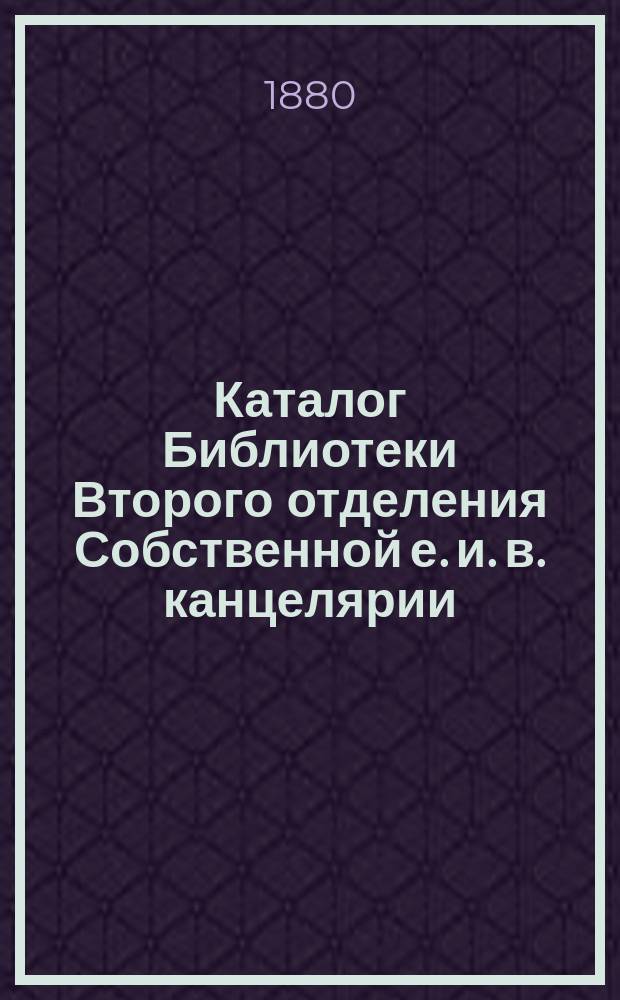Каталог Библиотеки Второго отделения Собственной е. и. в. канцелярии : Т. 1-. Т. 1