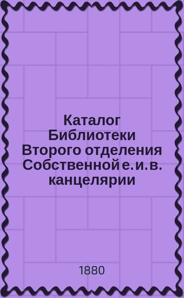 Каталог Библиотеки Второго отделения Собственной е. и. в. канцелярии : Т. 1-. Т. 2