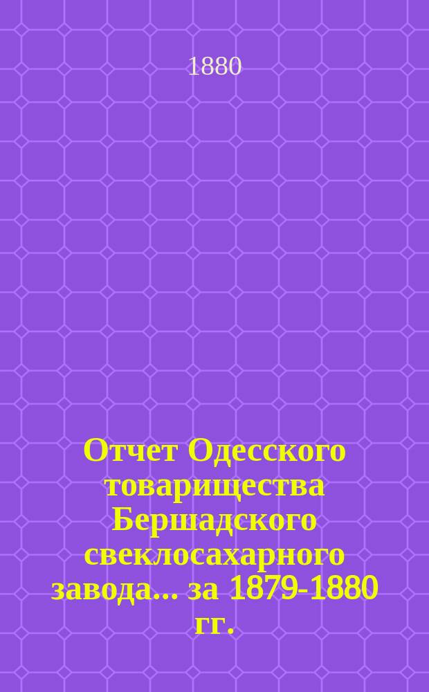 Отчет Одесского товарищества Бершадского свеклосахарного завода... ... [за 1879-1880 гг.