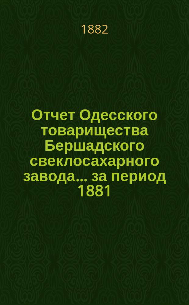 Отчет Одесского товарищества Бершадского свеклосахарного завода... ... [за период 1881/82 г.]
