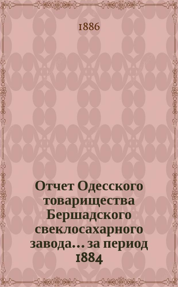 Отчет Одесского товарищества Бершадского свеклосахарного завода... ... за период 1884/5 года