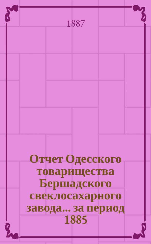 Отчет Одесского товарищества Бершадского свеклосахарного завода... ... за период 1885/6 года