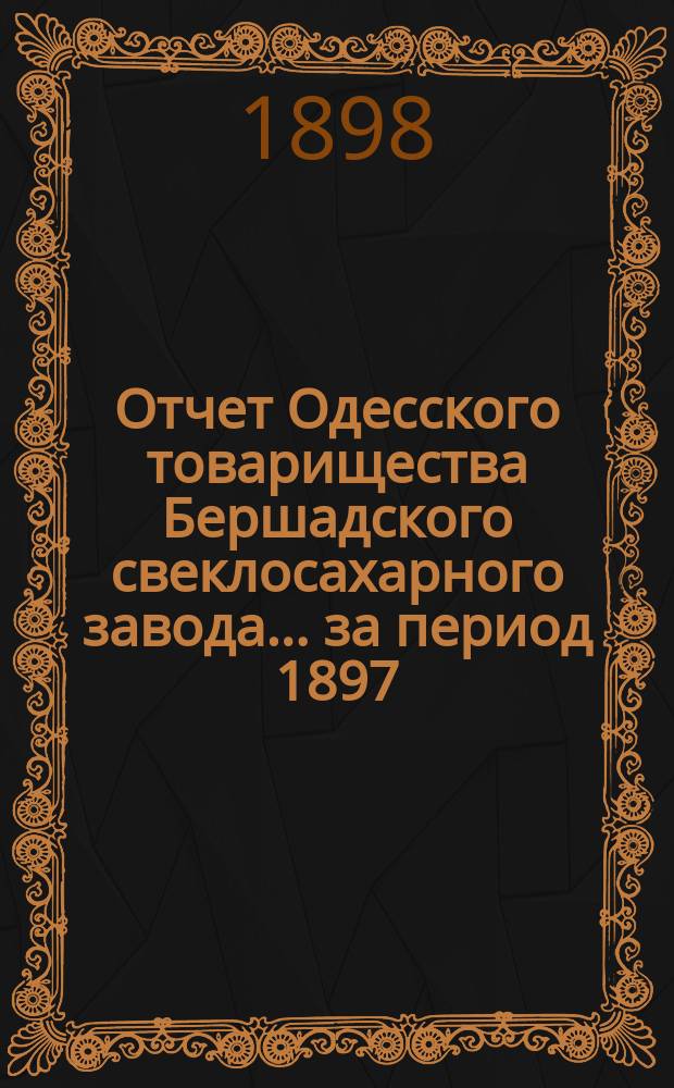 Отчет Одесского товарищества Бершадского свеклосахарного завода... ... за период 1897/8 г.