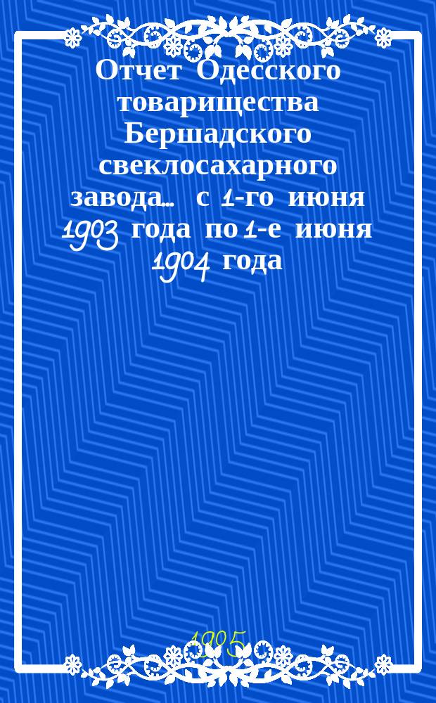 Отчет Одесского товарищества Бершадского свеклосахарного завода... ... с 1-го июня 1903 года по 1-е июня 1904 года