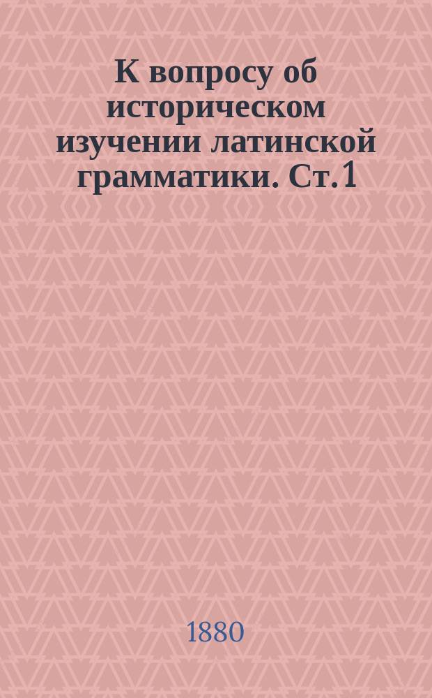 К вопросу об историческом изучении латинской грамматики. Ст. 1