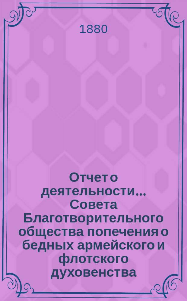 Отчет о деятельности ... Совета Благотворительного общества попечения о бедных армейского и флотского духовенства. ... за 1879-80 год