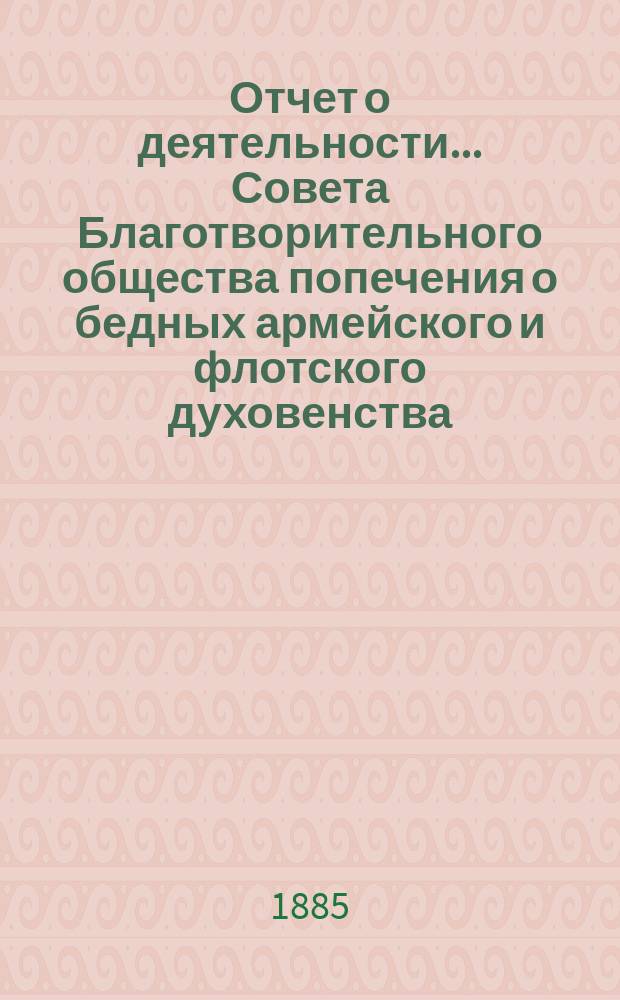 Отчет о деятельности ... Совета Благотворительного общества попечения о бедных армейского и флотского духовенства. ... за 1884 г.