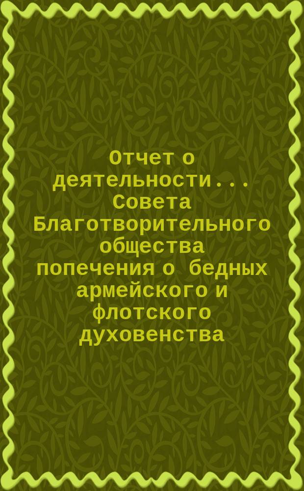 Отчет о деятельности ... Совета Благотворительного общества попечения о бедных армейского и флотского духовенства. ... за 1887 год