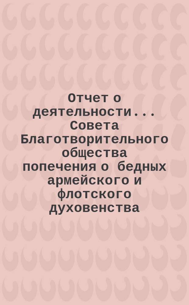 Отчет о деятельности ... Совета Благотворительного общества попечения о бедных армейского и флотского духовенства. ... за 1888 год