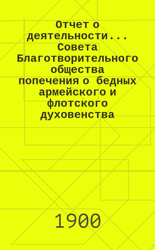 Отчет о деятельности ... Совета Благотворительного общества попечения о бедных армейского и флотского духовенства. ... за 1899 год