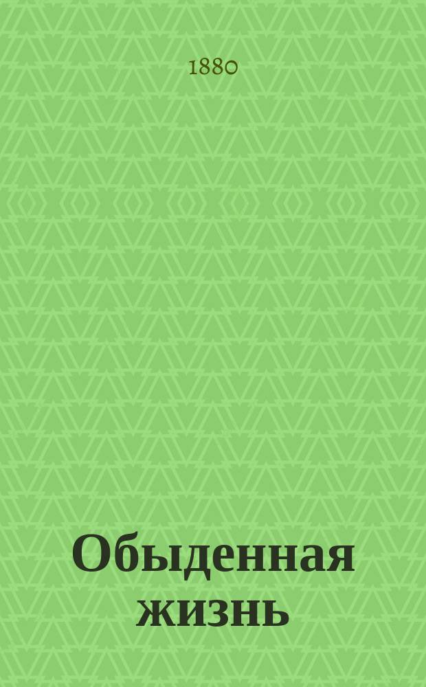 Обыденная жизнь : Кн. для первых справок по вопросам домоустройства, домоводства, сохранения здоровья, лечения болезней, воспитания, обучения и пр. и пр. : Сб. необходимейших практ. знаний