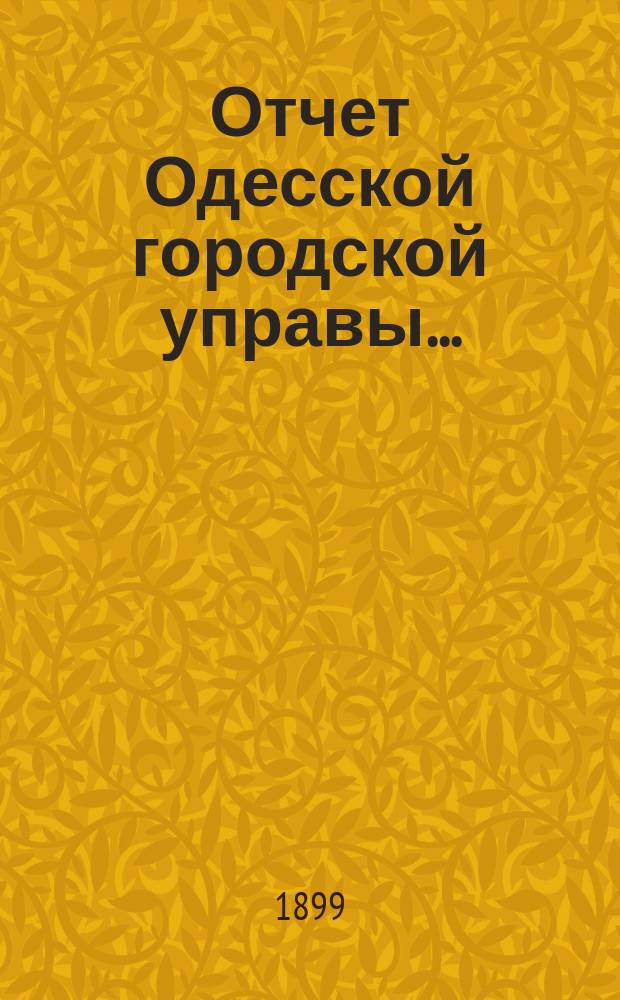 Отчет Одесской городской управы.. : деятельность и состояние подведомственных городу учреждений и объяснительныя записки к Финансовому отчету Управы... за 1898 год
