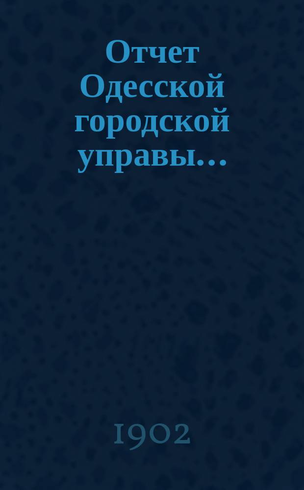 Отчет Одесской городской управы.. : деятельность и состояние подведомственных городу учреждений и объяснительныя записки к Финансовому отчету Управы... ... за 1901 год