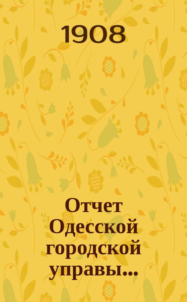 Отчет Одесской городской управы.. : деятельность и состояние подведомственных городу учреждений и объяснительныя записки к Финансовому отчету Управы... ... за 1905 год