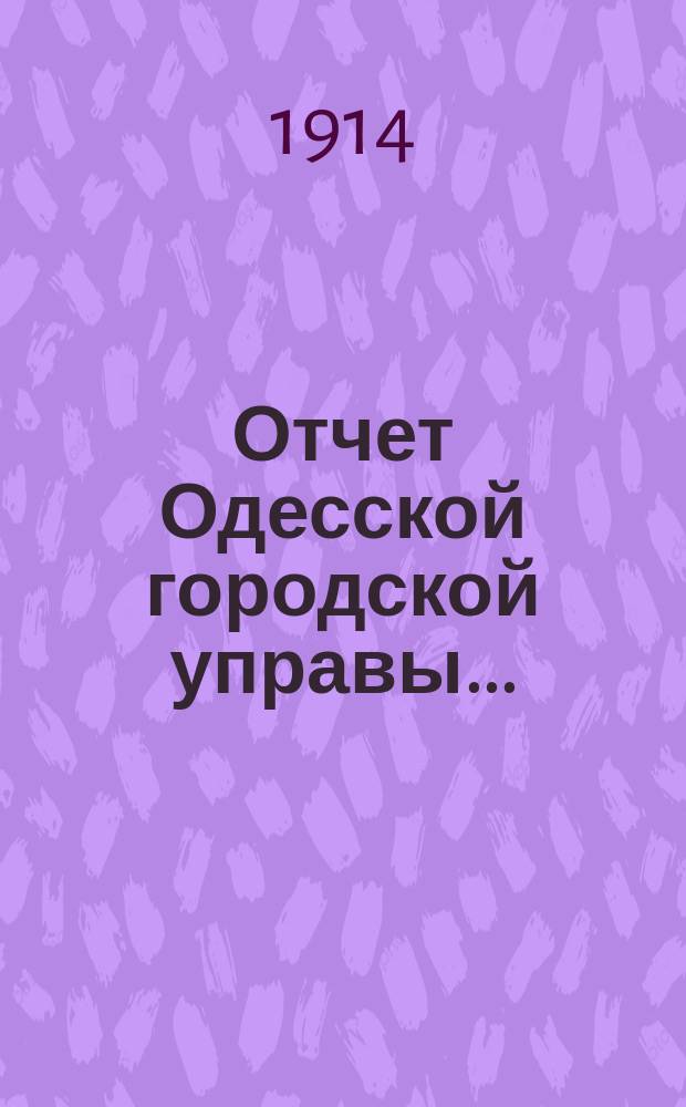 Отчет Одесской городской управы.. : деятельность и состояние подведомственных городу учреждений и объяснительныя записки к Финансовому отчету Управы... ... за 1912 год