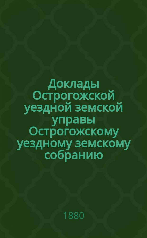 Доклады Острогожской уездной земской управы Острогожскому уездному земскому собранию ... [очередной сессии 1880 года] : По приведению к точному исчислению поземельной собственности в Острогожском уезде